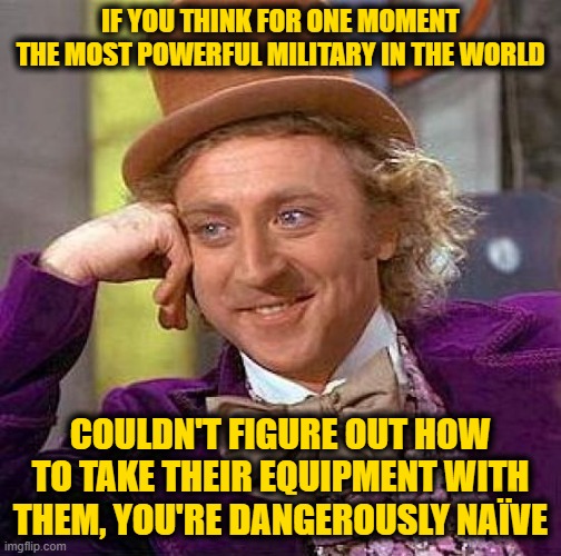 Biden has Knowingly Resupplied the Terrorists | IF YOU THINK FOR ONE MOMENT THE MOST POWERFUL MILITARY IN THE WORLD; COULDN'T FIGURE OUT HOW TO TAKE THEIR EQUIPMENT WITH THEM, YOU'RE DANGEROUSLY NAÏVE | image tagged in memes,creepy condescending wonka | made w/ Imgflip meme maker
