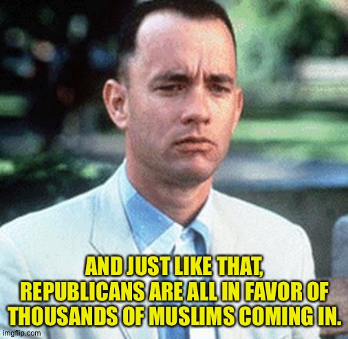 forrest gump | AND JUST LIKE THAT, REPUBLICANS ARE ALL IN FAVOR OF THOUSANDS OF MUSLIMS COMING IN. | image tagged in forrest gump | made w/ Imgflip meme maker