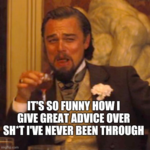 Laughing Leo Meme | IT'S SO FUNNY HOW I GIVE GREAT ADVICE OVER SH*T I'VE NEVER BEEN THROUGH | image tagged in memes,laughing leo | made w/ Imgflip meme maker