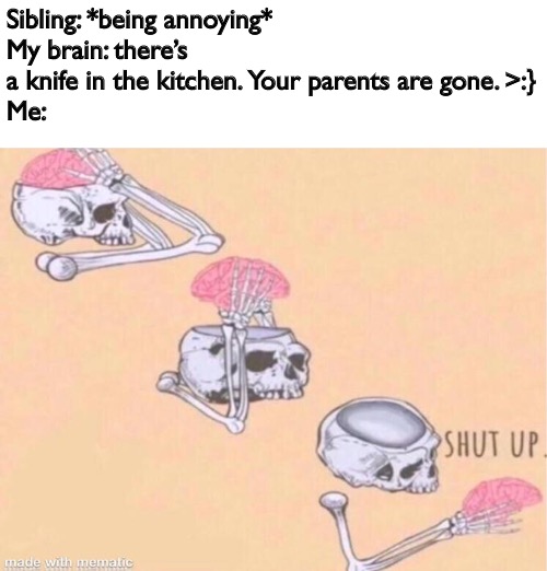 Is this relatable | Sibling: *being annoying*
My brain: there’s a knife in the kitchen. Your parents are gone. >:}
Me: | image tagged in brain shut up | made w/ Imgflip meme maker