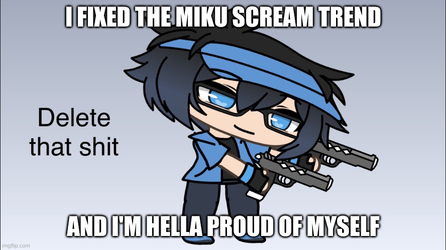 Luni Delete that shit | I FIXED THE MIKU SCREAM TREND; AND I'M HELLA PROUD OF MYSELF | image tagged in luni delete that shit | made w/ Imgflip meme maker