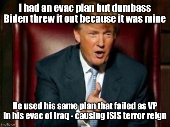 Donald Trump | I had an evac plan but dumbass Biden threw it out because it was mine He used his same plan that failed as VP in his evac of Iraq - causing  | image tagged in donald trump | made w/ Imgflip meme maker