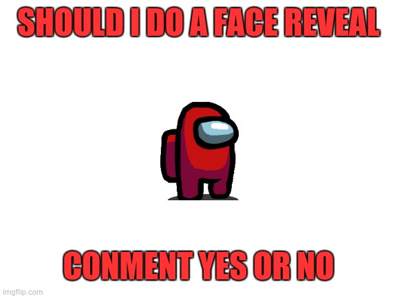 face reveal | SHOULD I DO A FACE REVEAL; CONMENT YES OR NO | image tagged in blank white template | made w/ Imgflip meme maker