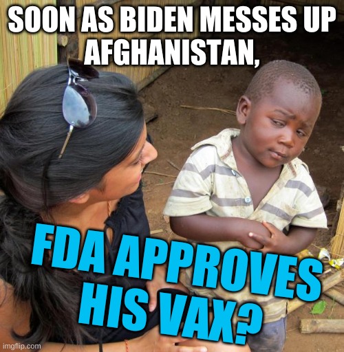 just a coincidence | SOON AS BIDEN MESSES UP
AFGHANISTAN, FDA APPROVES
HIS VAX? | image tagged in 3rd world sceptical child,conservative conspiracy theories,conservative logic,afghanistan,fda,antivax | made w/ Imgflip meme maker