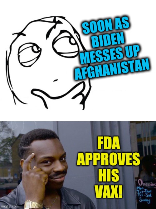 conservatives be like | SOON AS
BIDEN
MESSES UP
AFGHANISTAN; FDA
APPROVES
HIS
VAX! | image tagged in hmmm,memes,roll safe think about it,qanon,conspiracy theory,antivax | made w/ Imgflip meme maker