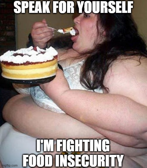 Fat woman with cake | SPEAK FOR YOURSELF I'M FIGHTING FOOD INSECURITY | image tagged in fat woman with cake | made w/ Imgflip meme maker