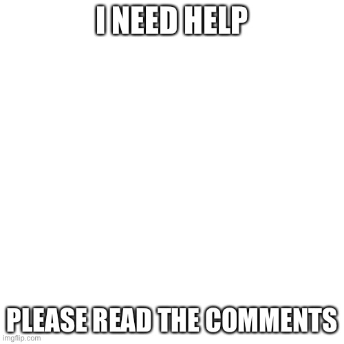 Blank Transparent Square | I NEED HELP; PLEASE READ THE COMMENTS | image tagged in memes,blank transparent square | made w/ Imgflip meme maker