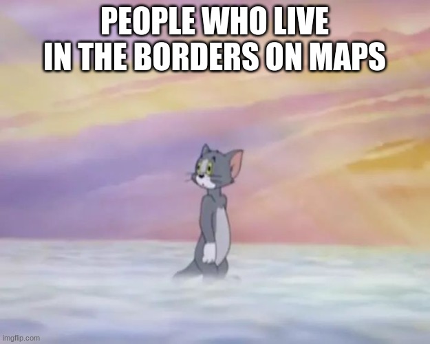 Tom in Heaven | PEOPLE WHO LIVE IN THE BORDERS ON MAPS | image tagged in tom in heaven | made w/ Imgflip meme maker