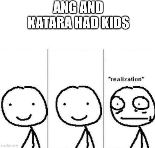 I started watching legend of Korra | ANG AND KATARA HAD KIDS | image tagged in realization meme | made w/ Imgflip meme maker