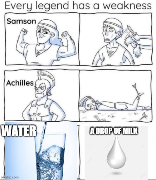Watr and melk | A DROP OF MILK; WATER | image tagged in every legend has a weakness | made w/ Imgflip meme maker