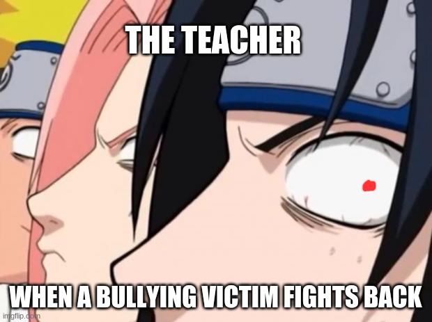 Naruto, Sasuke, and Sakura | THE TEACHER; WHEN A BULLYING VICTIM FIGHTS BACK | image tagged in naruto sasuke and sakura | made w/ Imgflip meme maker
