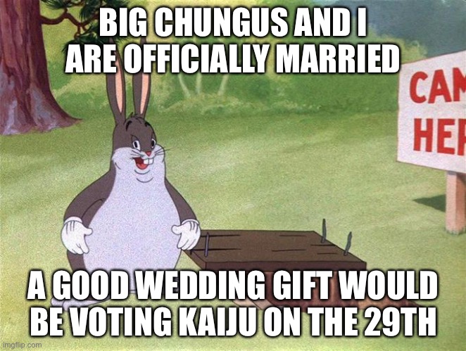 Big Chungus | BIG CHUNGUS AND I ARE OFFICIALLY MARRIED; A GOOD WEDDING GIFT WOULD BE VOTING KAIJU ON THE 29TH | image tagged in big chungus | made w/ Imgflip meme maker