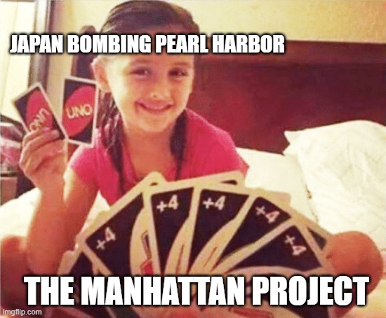Shit post #6 | JAPAN BOMBING PEARL HARBOR; THE MANHATTAN PROJECT | image tagged in girl with two uno cards | made w/ Imgflip meme maker