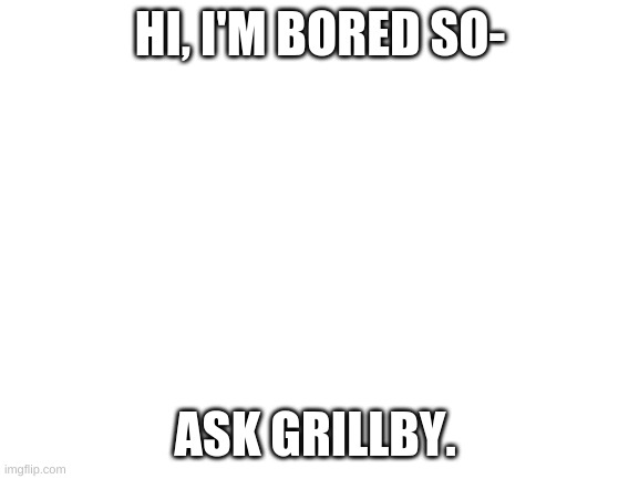 Blank White Template | HI, I'M BORED SO-; ASK GRILLBY. | image tagged in blank white template | made w/ Imgflip meme maker