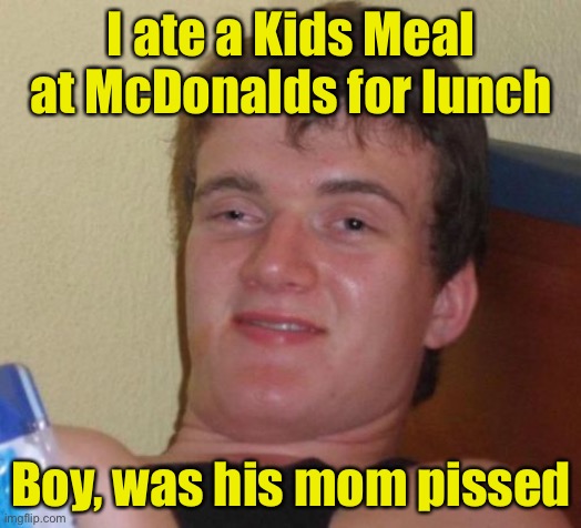 10 Guy Meme | I ate a Kids Meal at McDonalds for lunch; Boy, was his mom pissed | image tagged in memes,10 guy | made w/ Imgflip meme maker