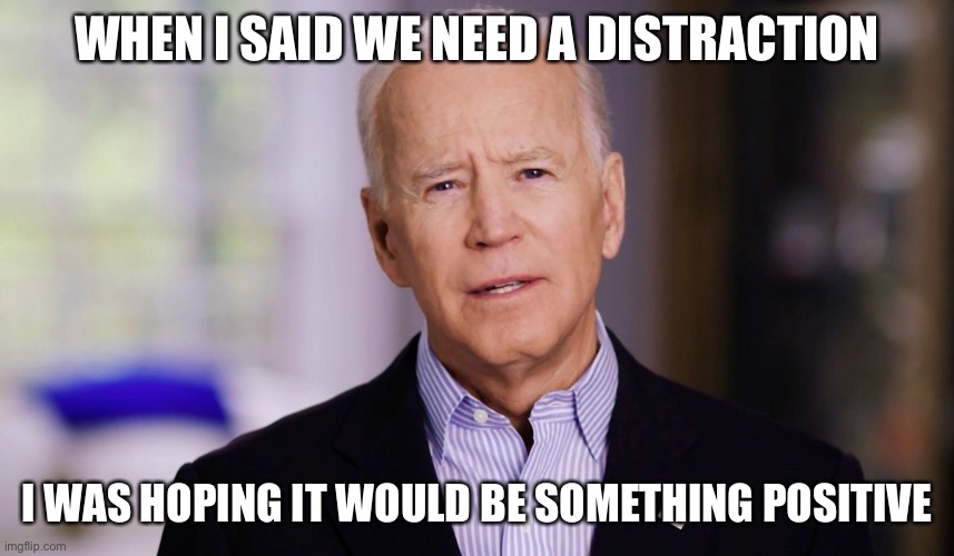 Joe Biden 2020 | WHEN I SAID WE NEED A DISTRACTION I WAS HOPING IT WOULD BE SOMETHING POSITIVE | image tagged in joe biden 2020 | made w/ Imgflip meme maker