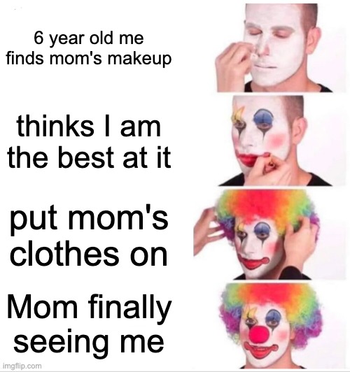 Clown Applying Makeup | 6 year old me finds mom's makeup; thinks I am the best at it; put mom's clothes on; Mom finally seeing me | image tagged in memes,clown applying makeup | made w/ Imgflip meme maker