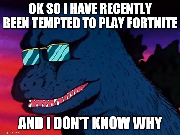 I think I might give it a shot | OK SO I HAVE RECENTLY BEEN TEMPTED TO PLAY FORTNITE; AND I DON'T KNOW WHY | image tagged in cash money godzilla | made w/ Imgflip meme maker