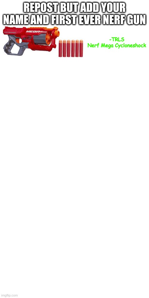 i am TRLS | REPOST BUT ADD YOUR NAME AND FIRST EVER NERF GUN; -TRLS
Nerf Mega Cycloneshock | image tagged in memes,blank transparent square | made w/ Imgflip meme maker