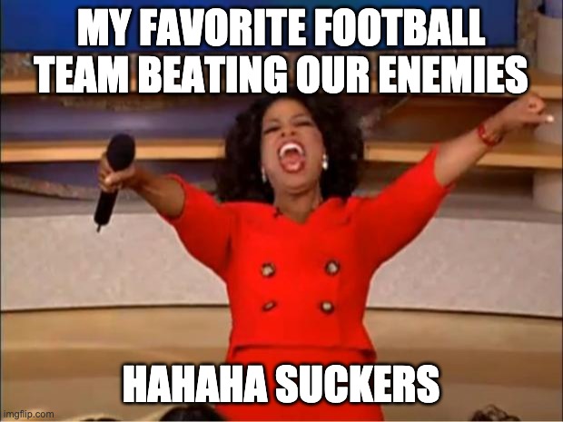Oprah You Get A | MY FAVORITE FOOTBALL TEAM BEATING OUR ENEMIES; HAHAHA SUCKERS | image tagged in memes,oprah you get a | made w/ Imgflip meme maker
