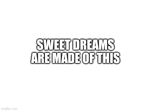 Sweet dreams by Eurythmics | SWEET DREAMS ARE MADE OF THIS | image tagged in blank white template | made w/ Imgflip meme maker