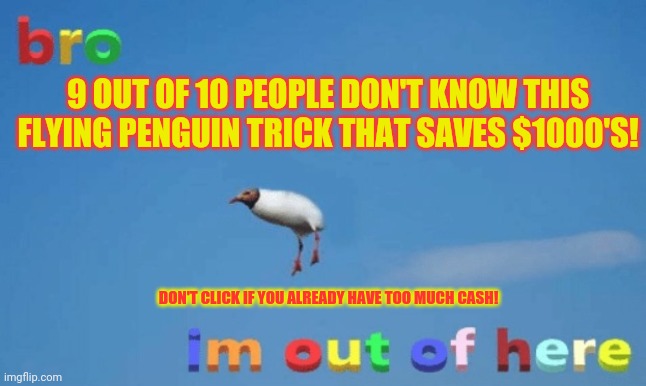 I'm outta here no spacing | 9 OUT OF 10 PEOPLE DON'T KNOW THIS FLYING PENGUIN TRICK THAT SAVES $1000'S! DON'T CLICK IF YOU ALREADY HAVE TOO MUCH CASH! | image tagged in i'm outta here no spacing | made w/ Imgflip meme maker