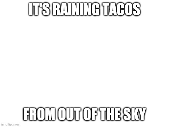 Blank White Template | IT'S RAINING TACOS; FROM OUT OF THE SKY | image tagged in blank white template | made w/ Imgflip meme maker