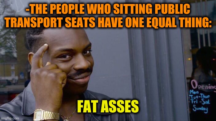 -Where to put a hair? | -THE PEOPLE WHO SITTING PUBLIC TRANSPORT SEATS HAVE ONE EQUAL THING:; FAT ASSES | image tagged in memes,roll safe think about it,public transport,fat ass,seat,equal rights | made w/ Imgflip meme maker