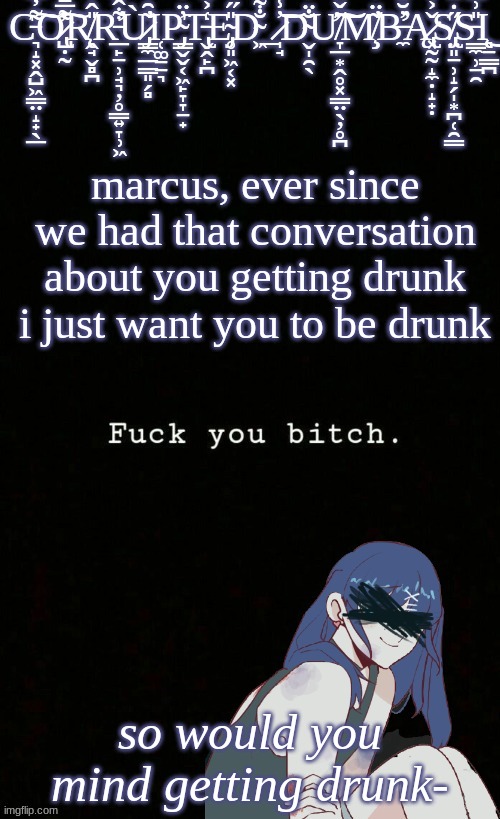 eeeeee | marcus, ever since we had that conversation about you getting drunk i just want you to be drunk; so would you mind getting drunk- | image tagged in corrupted dumbass template | made w/ Imgflip meme maker