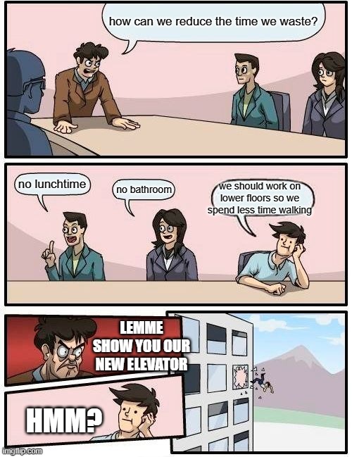 Isn't he right? | how can we reduce the time we waste? no lunchtime; we should work on lower floors so we spend less time walking; no bathroom; LEMME SHOW YOU OUR NEW ELEVATOR; HMM? | image tagged in memes,boardroom meeting suggestion | made w/ Imgflip meme maker