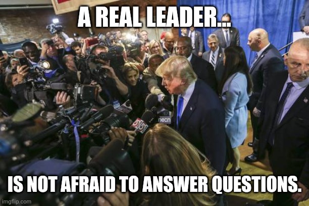 Trump wasn't afraid of the media. | A REAL LEADER... IS NOT AFRAID TO ANSWER QUESTIONS. | image tagged in memes | made w/ Imgflip meme maker
