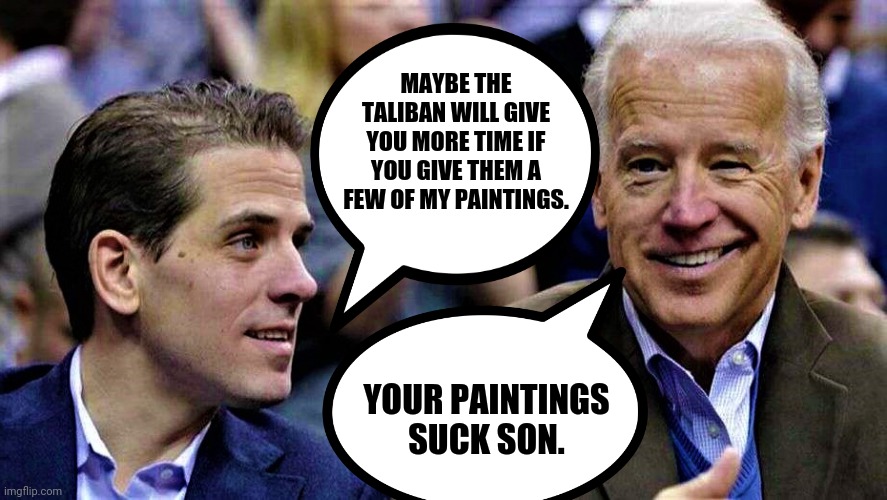 Nobody wants Hunters shitty art. | MAYBE THE TALIBAN WILL GIVE YOU MORE TIME IF YOU GIVE THEM A FEW OF MY PAINTINGS. YOUR PAINTINGS SUCK SON. | image tagged in memes | made w/ Imgflip meme maker