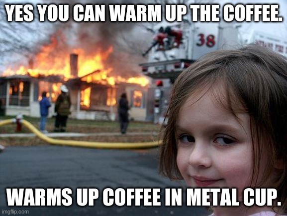 Disaster Girl Meme | YES YOU CAN WARM UP THE COFFEE. WARMS UP COFFEE IN METAL CUP. | image tagged in memes,disaster girl | made w/ Imgflip meme maker