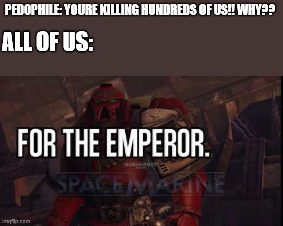 for the emperor you dumb f___ | PEDOPHILE: YOURE KILLING HUNDREDS OF US!! WHY?? ALL OF US: | image tagged in for the emperor | made w/ Imgflip meme maker