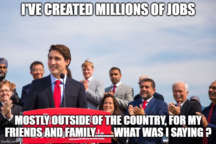 change buzzword liberal justin trudeau obama | I'VE CREATED MILLIONS OF JOBS; MOSTLY OUTSIDE OF THE COUNTRY, FOR MY FRIENDS AND FAMILY.........WHAT WAS I SAYING ? | image tagged in change buzzword liberal justin trudeau obama | made w/ Imgflip meme maker