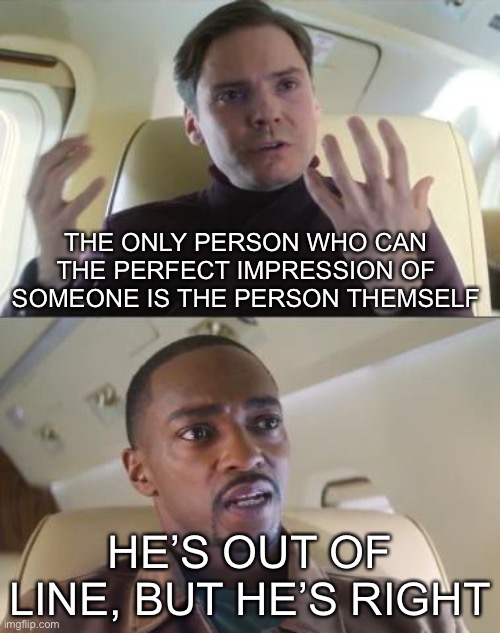 Out of line but he's right | THE ONLY PERSON WHO CAN THE PERFECT IMPRESSION OF SOMEONE IS THE PERSON THEMSELF; HE’S OUT OF LINE, BUT HE’S RIGHT | image tagged in out of line but he's right | made w/ Imgflip meme maker