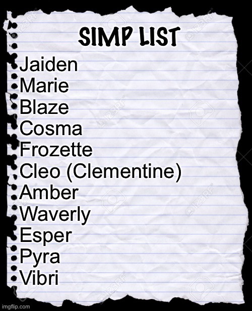 Updated my simp list AGAIN! | Jaiden
Marie
Blaze
Cosma
Frozette
Cleo (Clementine)
Amber
Waverly
Esper
Pyra
Vibri | image tagged in simp list | made w/ Imgflip meme maker