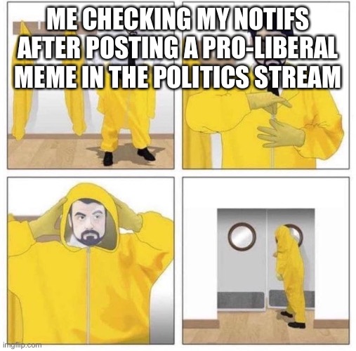 man putting on hazmat suit | ME CHECKING MY NOTIFS AFTER POSTING A PRO-LIBERAL MEME IN THE POLITICS STREAM | image tagged in man putting on hazmat suit | made w/ Imgflip meme maker