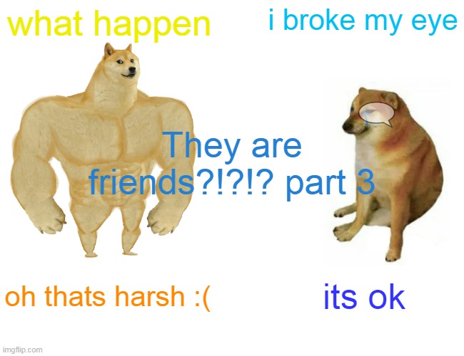 They are friends?!?!? Part 3 | what happen; i broke my eye; They are friends?!?!? part 3; oh thats harsh :(; its ok | image tagged in memes,buff doge vs cheems | made w/ Imgflip meme maker