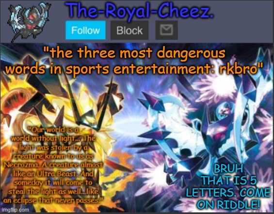 Ultra Necrozma Temp | "the three most dangerous words in sports entertainment: rkbro"; BRUH THAT IS 5 LETTERS. COME ON RIDDLE! | image tagged in ultra necrozma temp | made w/ Imgflip meme maker