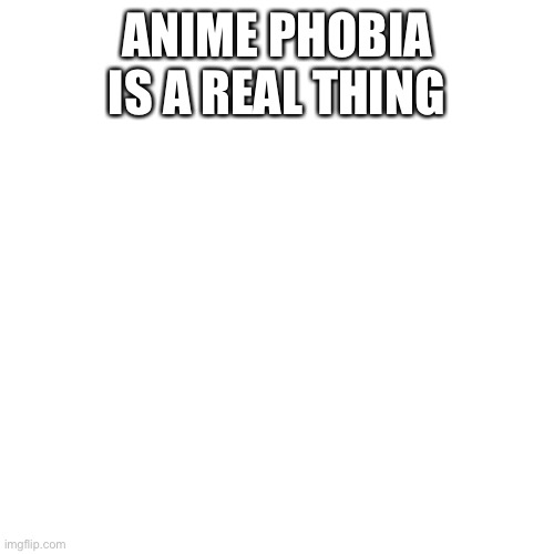 Blank Transparent Square | ANIME PHOBIA IS A REAL THING | image tagged in memes,blank transparent square | made w/ Imgflip meme maker