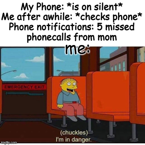 I may have gotten myself in a bit of a pickle... | My Phone: *is on silent*

Me after awhile: *checks phone*

Phone notifications: 5 missed phonecalls from mom; me: | image tagged in i'm in danger,true story bro,scared for my life | made w/ Imgflip meme maker