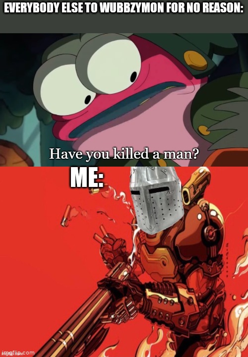 Stop spamming wubbzymon. | EVERYBODY ELSE TO WUBBZYMON FOR NO REASON:; ME: | image tagged in have you killed a man,holy doomslayer | made w/ Imgflip meme maker