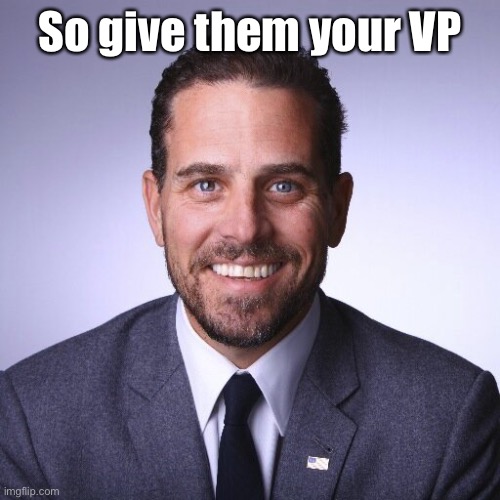 Hunter Biden | So give them your VP | image tagged in hunter biden | made w/ Imgflip meme maker