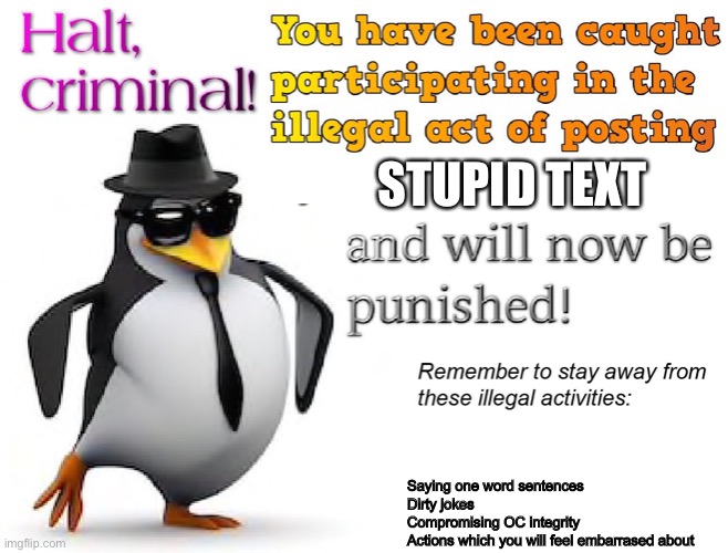 halt criminal! | STUPID TEXT Saying one word sentences
Dirty jokes
Compromising OC integrity
Actions which you will feel embarrased about | image tagged in halt criminal | made w/ Imgflip meme maker