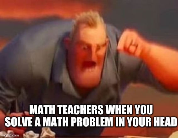 Math Teachers be like... | MATH TEACHERS WHEN YOU SOLVE A MATH PROBLEM IN YOUR HEAD | image tagged in mr incredible mad | made w/ Imgflip meme maker