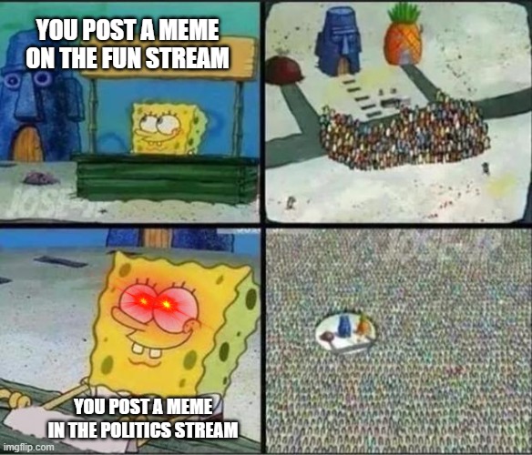 Spongebob Hype Stand |  YOU POST A MEME ON THE FUN STREAM; YOU POST A MEME IN THE POLITICS STREAM | image tagged in spongebob hype stand | made w/ Imgflip meme maker