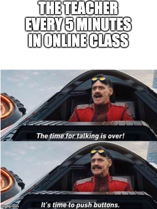 The time for talking is over | THE TEACHER EVERY 5 MINUTES IN ONLINE CLASS | image tagged in the time for talking is over | made w/ Imgflip meme maker