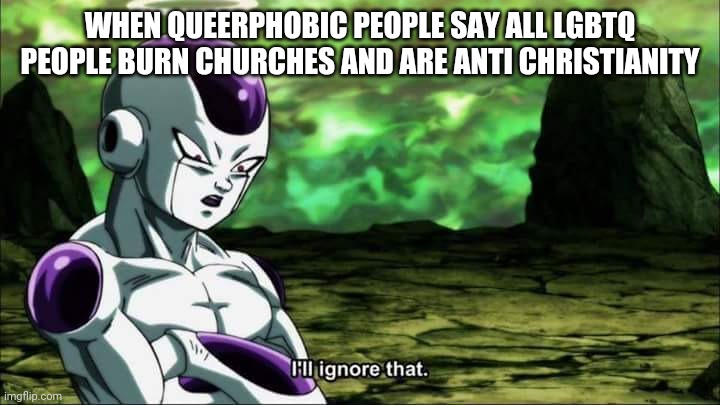 Frieza Dragon ball super "I'll ignore that" |  WHEN QUEERPHOBIC PEOPLE SAY ALL LGBTQ PEOPLE BURN CHURCHES AND ARE ANTI CHRISTIANITY | image tagged in frieza dragon ball super i'll ignore that,deez nuts,ligma,oh wow are you actually reading these tags,stop reading the tags | made w/ Imgflip meme maker