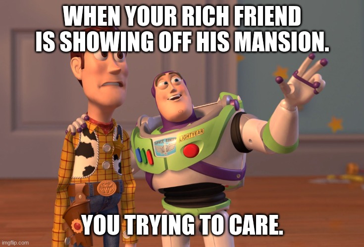 trying to care | WHEN YOUR RICH FRIEND IS SHOWING OFF HIS MANSION. YOU TRYING TO CARE. | image tagged in memes,x x everywhere | made w/ Imgflip meme maker